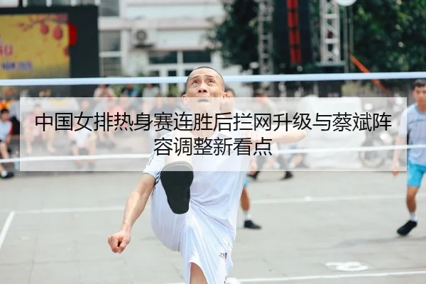 中国女排热身赛连胜后拦网升级与蔡斌阵容调整新看点 - BIWEISPORTSt