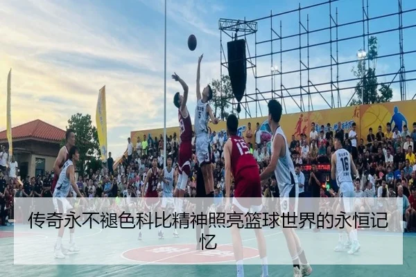 传奇永不褪色科比精神照亮篮球世界的永恒记忆（BIWEISPORTSt）